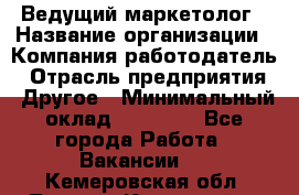 Ведущий маркетолог › Название организации ­ Компания-работодатель › Отрасль предприятия ­ Другое › Минимальный оклад ­ 38 000 - Все города Работа » Вакансии   . Кемеровская обл.,Ленинск-Кузнецкий г.